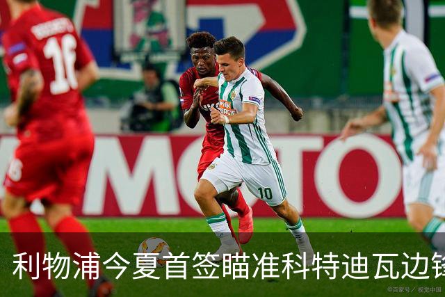 利物浦今夏首签瞄准科特迪瓦边锋 世界杯完爆枪手铁卫！